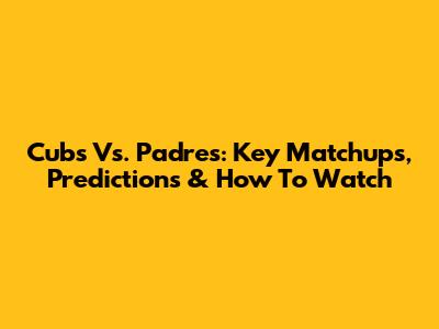 Cubs Vs. Padres: Key Matchups, Predictions & How To Watch