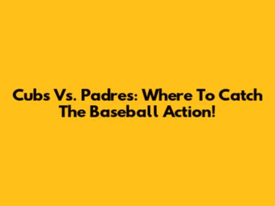 Cubs Vs. Padres: Where To Catch The Baseball Action!