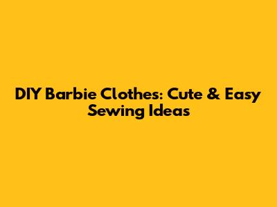 DIY Barbie Clothes: Cute & Easy Sewing Ideas