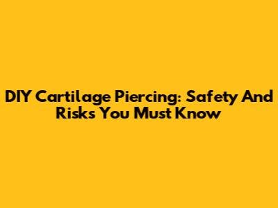 DIY Cartilage Piercing: Safety And Risks You Must Know