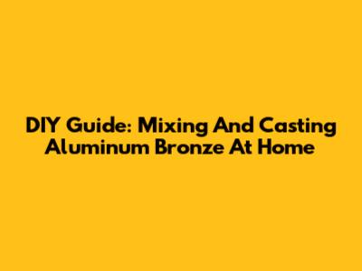 DIY Guide: Mixing And Casting Aluminum Bronze At Home