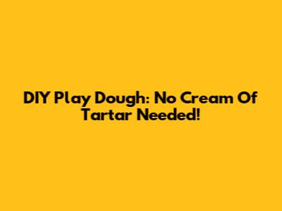 DIY Play Dough: No Cream Of Tartar Needed!