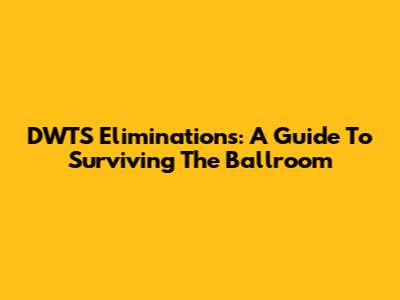 DWTS Eliminations: A Guide To Surviving The Ballroom