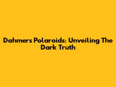 Dahmer's Polaroids: Unveiling The Dark Truth