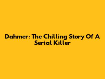 Dahmer: The Chilling Story Of A Serial Killer