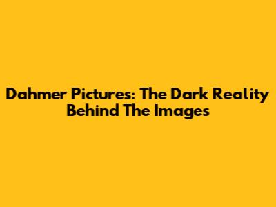 Dahmer Pictures: The Dark Reality Behind The Images