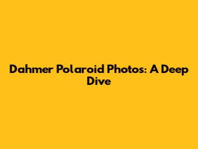 Dahmer Polaroid Photos: A Deep Dive