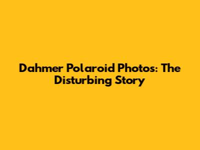 Dahmer Polaroid Photos: The Disturbing Story