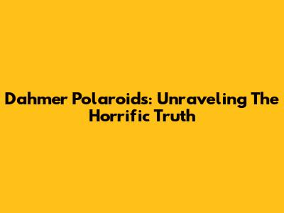 Dahmer Polaroids: Unraveling The Horrific Truth