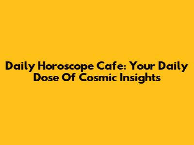 Daily Horoscope Cafe: Your Daily Dose Of Cosmic Insights