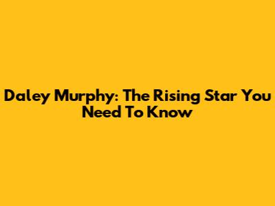 Daley Murphy: The Rising Star You Need To Know