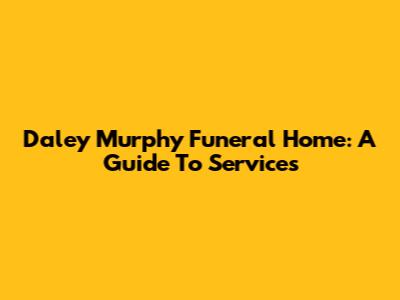 Daley Murphy Funeral Home: A Guide To Services