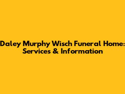 Daley Murphy Wisch Funeral Home: Services & Information