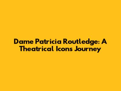 Dame Patricia Routledge: A Theatrical Icon's Journey
