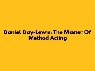 Daniel Day-Lewis: The Master Of Method Acting