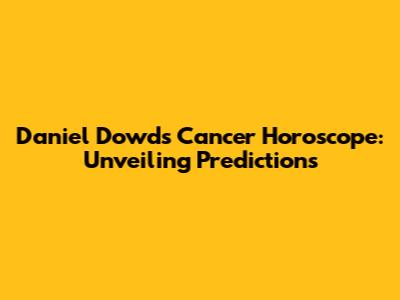 Daniel Dowd's Cancer Horoscope: Unveiling Predictions