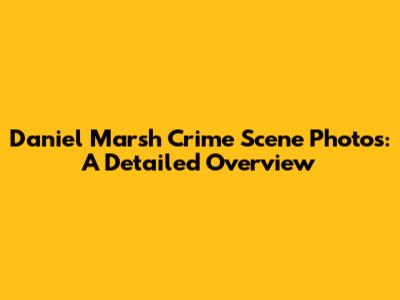 Daniel Marsh Crime Scene Photos: A Detailed Overview