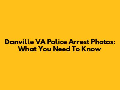 Danville VA Police Arrest Photos: What You Need To Know
