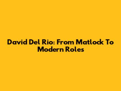 David Del Rio: From Matlock To Modern Roles