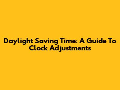 Daylight Saving Time: A Guide To Clock Adjustments