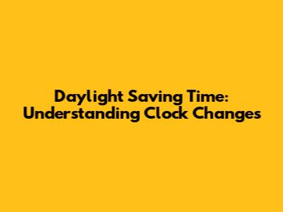 Daylight Saving Time: Understanding Clock Changes