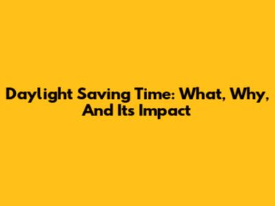 Daylight Saving Time: What, Why, And Its Impact