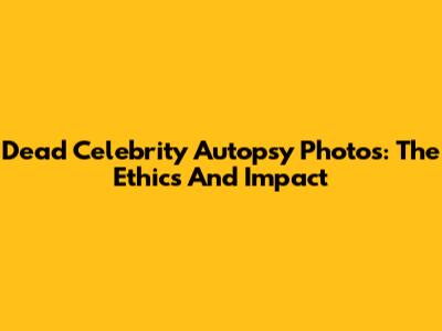 Dead Celebrity Autopsy Photos: The Ethics And Impact