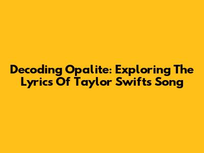 Decoding 'Opalite': Exploring The Lyrics Of Taylor Swift's Song