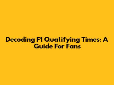 Decoding F1 Qualifying Times: A Guide For Fans