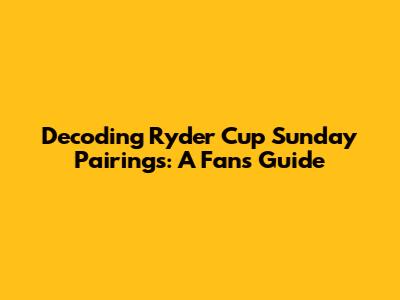 Decoding Ryder Cup Sunday Pairings: A Fan's Guide
