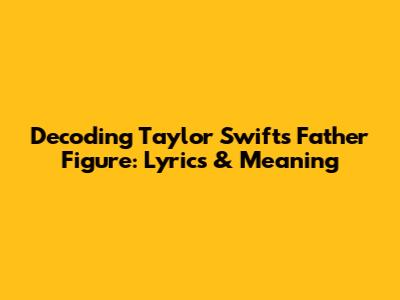 Decoding Taylor Swift's 'Father Figure': Lyrics & Meaning