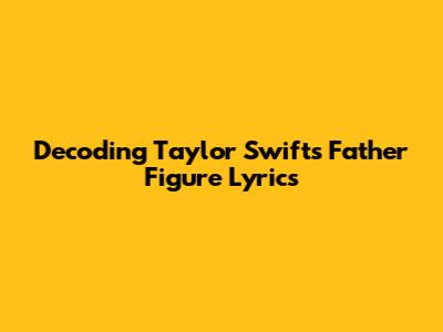 Decoding Taylor Swift's 'Father Figure' Lyrics