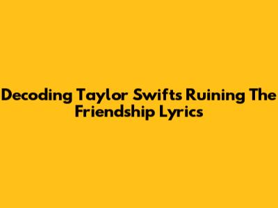 Decoding Taylor Swift's 'Ruining The Friendship' Lyrics