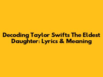 Decoding Taylor Swift's 'The Eldest Daughter': Lyrics & Meaning