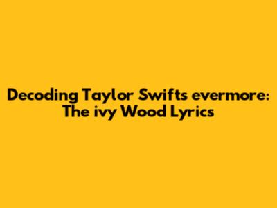 Decoding Taylor Swift's 'evermore': The 'ivy' Wood Lyrics