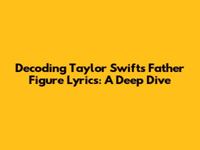 Decoding Taylor Swift's Father Figure Lyrics: A Deep Dive