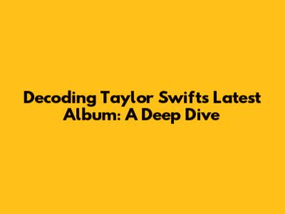 Decoding Taylor Swift's Latest Album: A Deep Dive