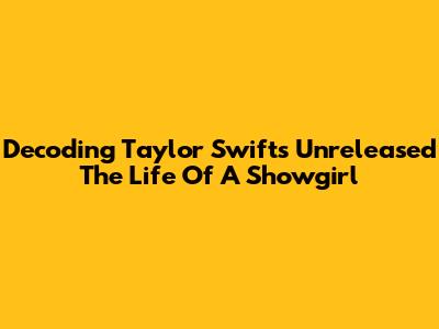 Decoding Taylor Swift's Unreleased 'The Life Of A Showgirl'