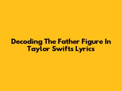Decoding The Father Figure In Taylor Swift's Lyrics