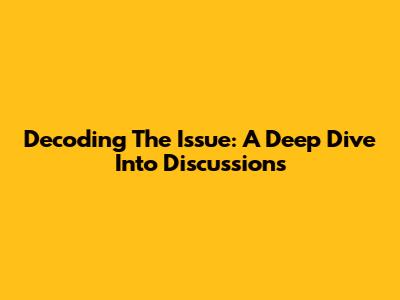 Decoding The Issue: A Deep Dive Into Discussions