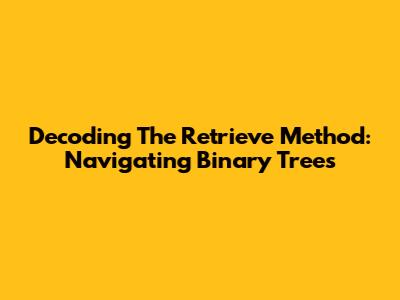 Decoding The Retrieve Method: Navigating Binary Trees