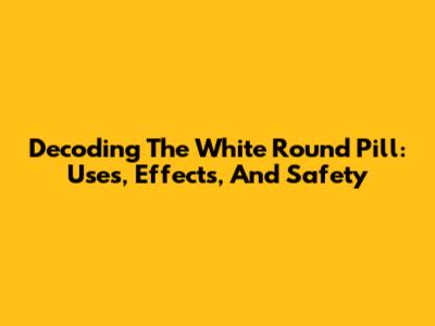 Decoding The White Round Pill: Uses, Effects, And Safety