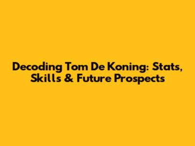 Decoding Tom De Koning: Stats, Skills & Future Prospects