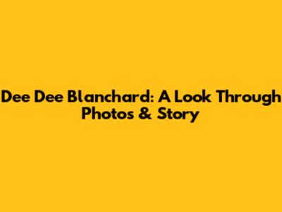 Dee Dee Blanchard: A Look Through Photos & Story