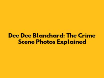Dee Dee Blanchard: The Crime Scene Photos Explained