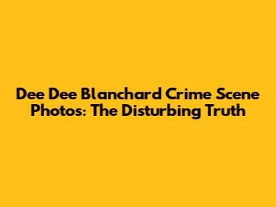 Dee Dee Blanchard Crime Scene Photos: The Disturbing Truth