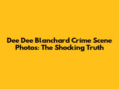 Dee Dee Blanchard Crime Scene Photos: The Shocking Truth