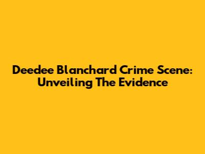 Deedee Blanchard Crime Scene: Unveiling The Evidence