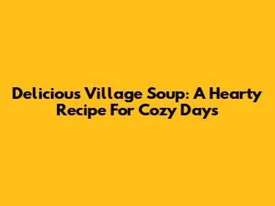 Delicious Village Soup: A Hearty Recipe For Cozy Days