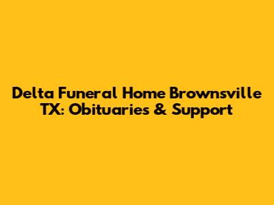Delta Funeral Home Brownsville TX: Obituaries & Support